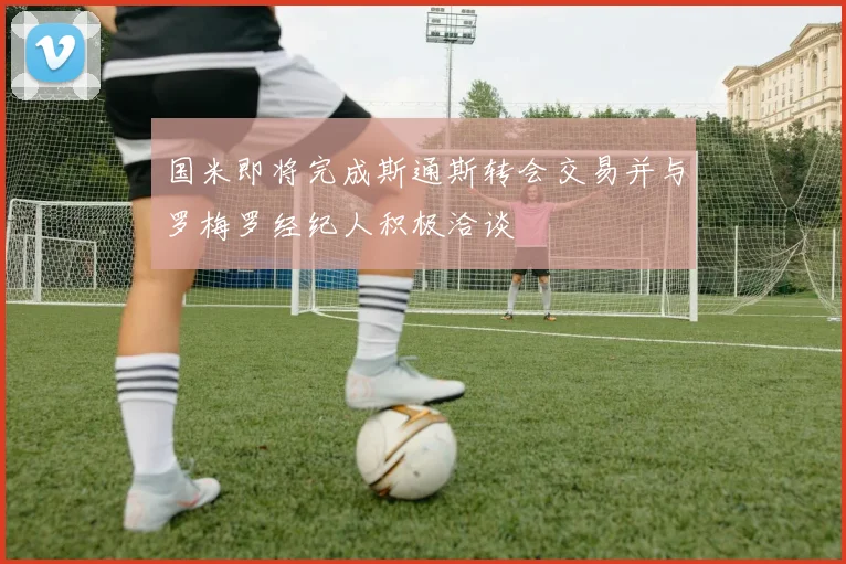 国米即将完成斯通斯转会交易并与罗梅罗经纪人积极洽谈