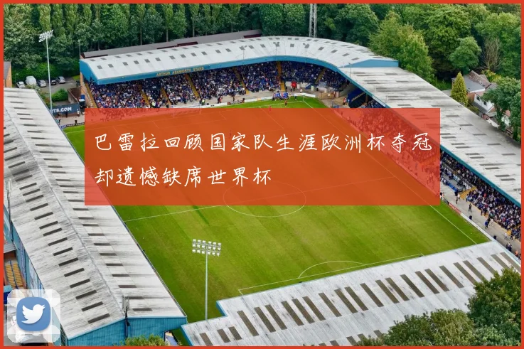 巴雷拉回顾国家队生涯欧洲杯夺冠却遗憾缺席世界杯